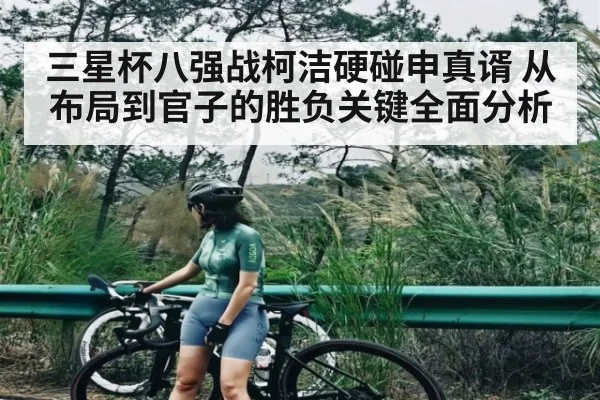 三星杯八强战柯洁硬碰申真谞 从布局到官子的胜负关键全面分析