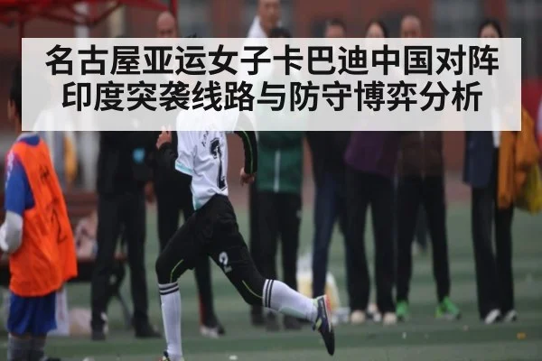 名古屋亚运女子卡巴迪中国对阵印度突袭线路与防守博弈分析