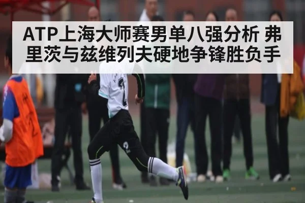 ATP上海大师赛男单八强分析 弗里茨与兹维列夫硬地争锋胜负手