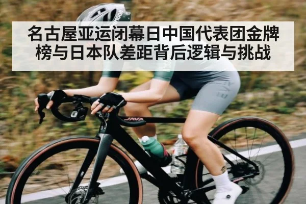 名古屋亚运闭幕日中国代表团金牌榜与日本队差距背后逻辑与挑战