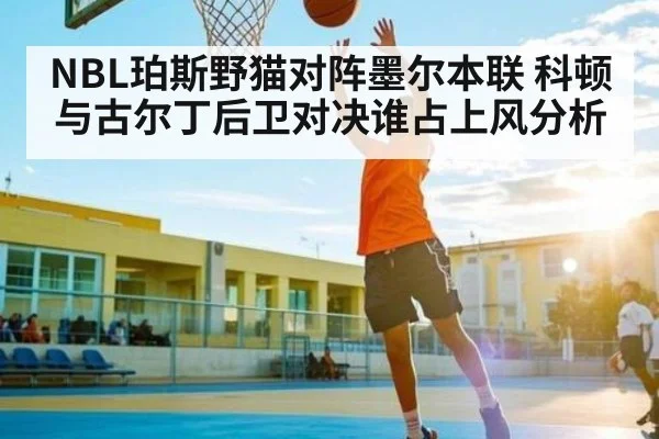 NBL珀斯野猫对阵墨尔本联 科顿与古尔丁后卫对决谁占上风分析